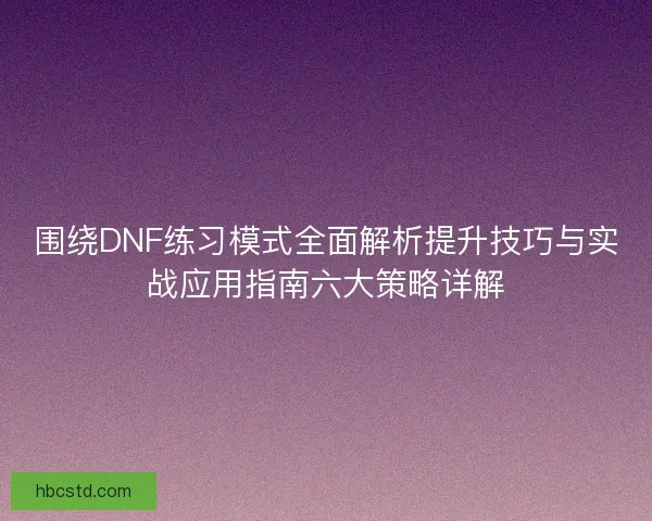 围绕DNF练习模式全面解析提升技巧与实战应用指南六大策略详解