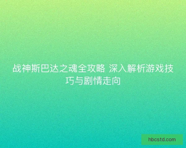 战神斯巴达之魂全攻略 深入解析游戏技巧与剧情走向