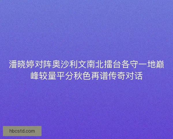 潘晓婷对阵奥沙利文南北擂台各守一地巅峰较量平分秋色再谱传奇对话
