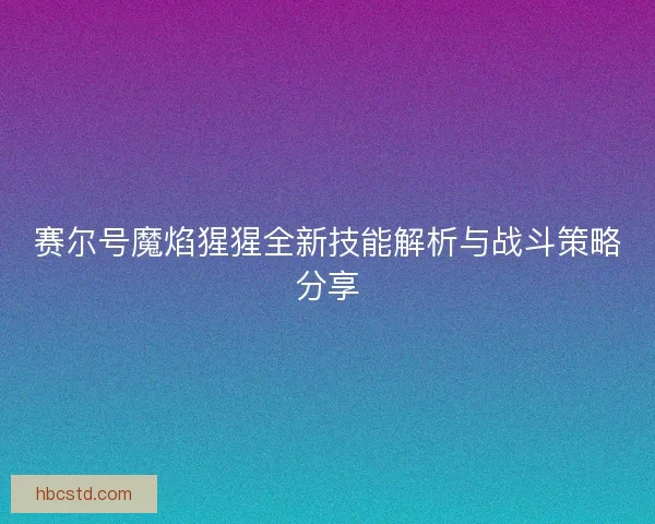 赛尔号魔焰猩猩全新技能解析与战斗策略分享